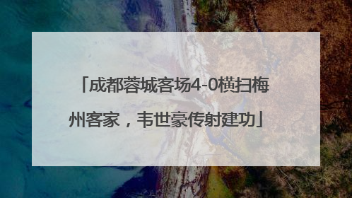 成都蓉城客场4-0横扫梅州客家，韦世豪传射建功