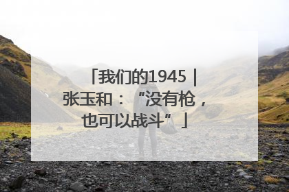 我们的1945｜张玉和：“没有枪，也可以战斗”