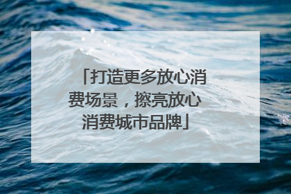 打造更多放心消费场景，擦亮放心消费城市品牌