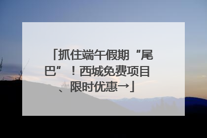 抓住端午假期“尾巴”！西城免费项目、限时优惠→