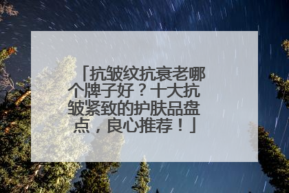 抗皱纹抗衰老哪个牌子好？十大抗皱紧致的护肤品盘点，良心推荐！