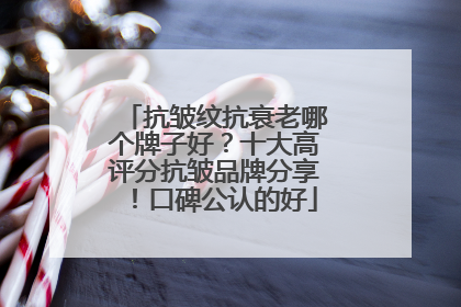 抗皱纹抗衰老哪个牌子好？十大高评分抗皱品牌分享！口碑公认的好