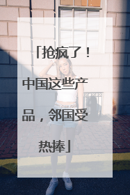 抢疯了！中国这些产品，邻国受热捧
