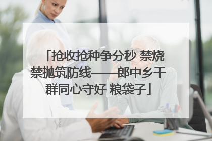 抢收抢种争分秒 禁烧禁抛筑防线——郎中乡干群同心守好 粮袋子