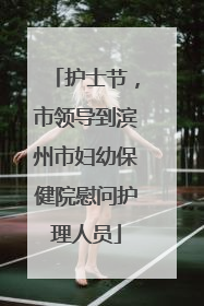 护士节，市领导到滨州市妇幼保健院慰问护理人员