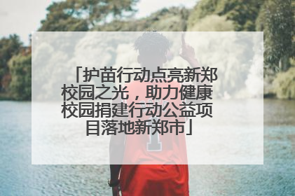 护苗行动点亮新郑校园之光，助力健康校园捐建行动公益项目落地新郑市