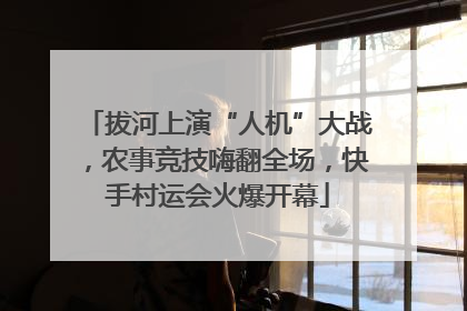 拔河上演“人机”大战，农事竞技嗨翻全场，快手村运会火爆开幕