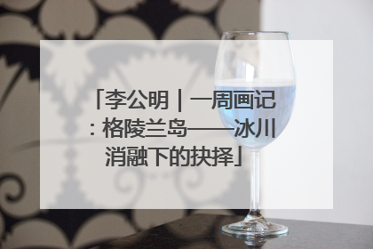李公明｜一周画记：格陵兰岛——冰川消融下的抉择