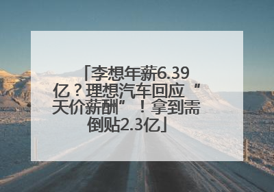 李想年薪6.39亿？理想汽车回应“天价薪酬”！拿到需倒贴2.3亿