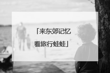 来东郊记忆 看旅行蛙蛙