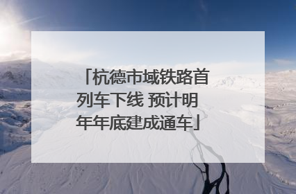 杭德市域铁路首列车下线 预计明年年底建成通车