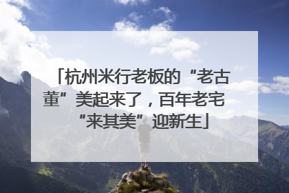 杭州米行老板的“老古董”美起来了，百年老宅“来其美”迎新生