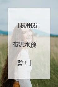 杭州发布洪水预警！