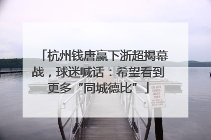 杭州钱唐赢下浙超揭幕战，球迷喊话：希望看到更多“同城德比”
