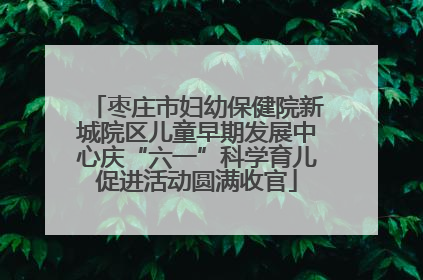 枣庄市妇幼保健院新城院区儿童早期发展中心庆“六一”科学育儿促进活动圆满收官