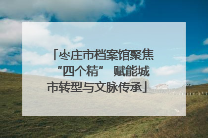 枣庄市档案馆聚焦“四个精” 赋能城市转型与文脉传承