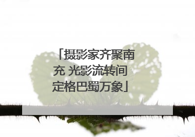 摄影家齐聚南充 光影流转间定格巴蜀万象