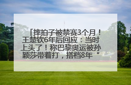 摔拍子被禁赛3个月！王楚钦6年后回应：当时上头了！称巴黎奥运被孙颖莎带着打，搭档8年“一个眼神就能懂”