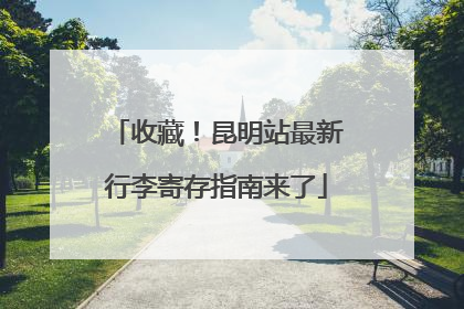 收藏！昆明站最新行李寄存指南来了
