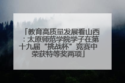 教育高质量发展看山西：太原师范学院学子在第十九届“挑战杯”竞赛中荣获特等奖两项