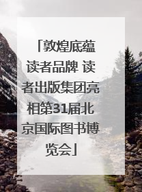 敦煌底蕴 读者品牌 读者出版集团亮相第31届北京国际图书博览会