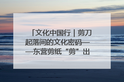 文化中国行｜剪刀起落间的文化密码——东营剪纸“剪”出非遗传承与现代生活的融合之道
