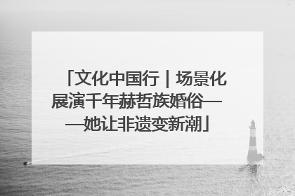 文化中国行｜场景化展演千年赫哲族婚俗——她让非遗变新潮