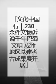 文化中国行｜230余件文物诉说千年巴蜀文明 成渝地区基建考古成果展开展