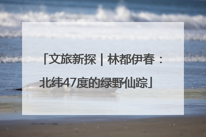 文旅新探｜林都伊春：北纬47度的绿野仙踪
