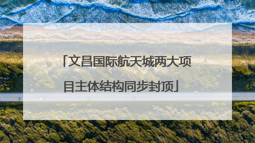 文昌国际航天城两大项目主体结构同步封顶