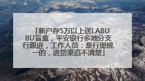 新户存5万以上送LABUBU盲盒，平安银行多地分支行跟进，工作人员：是行里统一的，进货渠道不清楚
