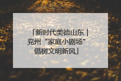 新时代美德山东｜兖州“家庭小剧场”倡树文明新风