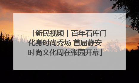 新民视频｜百年石库门化身时尚秀场 首届静安时尚文化周在张园开幕
