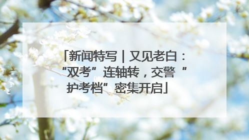 新闻特写｜又见老白：“双考”连轴转，交警“护考档”密集开启