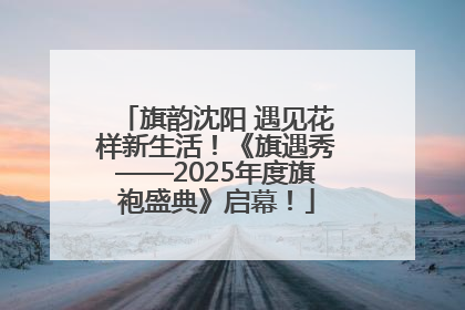 旗韵沈阳 遇见花样新生活！《旗遇秀——2025年度旗袍盛典》启幕！
