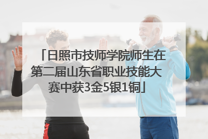 日照市技师学院师生在第二届山东省职业技能大赛中获3金5银1铜