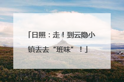 日照：走！到云隐小镇去去“班味”！