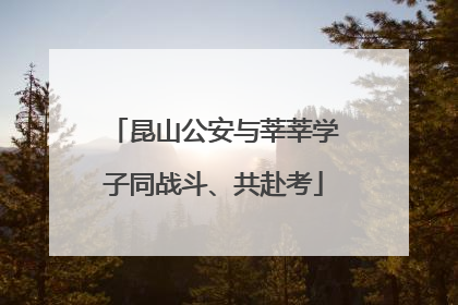 昆山公安与莘莘学子同战斗、共赴考