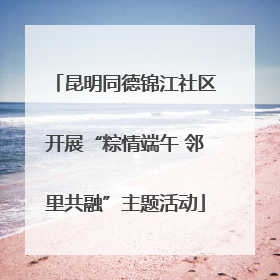昆明同德锦江社区开展“粽情端午 邻里共融”主题活动