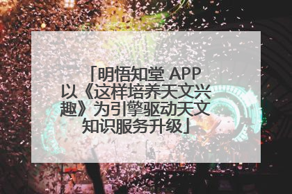 明悟知堂 APP以《这样培养天文兴趣》为引擎驱动天文知识服务升级