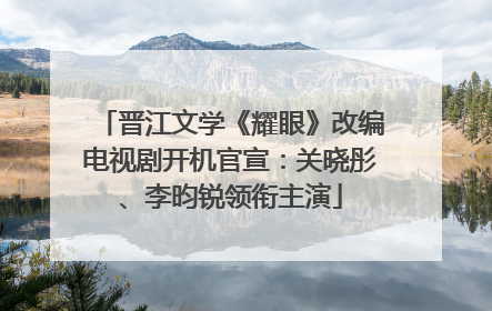 晋江文学《耀眼》改编电视剧开机官宣：关晓彤、李昀锐领衔主演