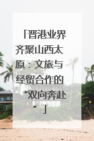 晋港业界齐聚山西太原：文旅与经贸合作的“双向奔赴”