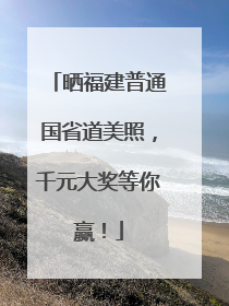 晒福建普通国省道美照，千元大奖等你赢！