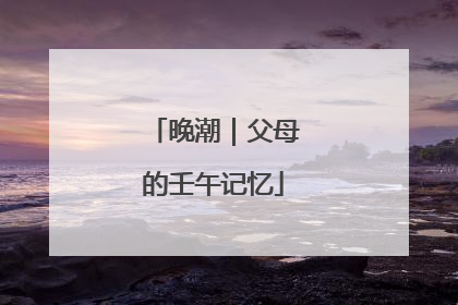 晚潮｜父母的壬午记忆