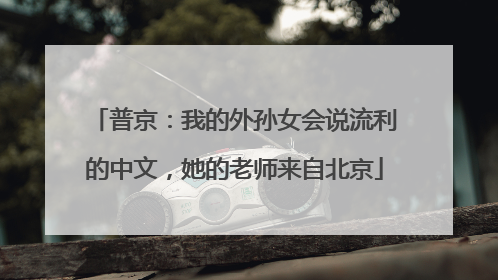 普京：我的外孙女会说流利的中文，她的老师来自北京