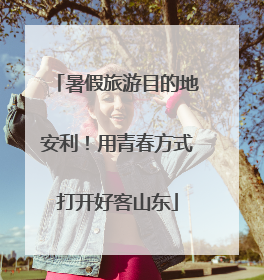 暑假旅游目的地安利！用青春方式打开好客山东
