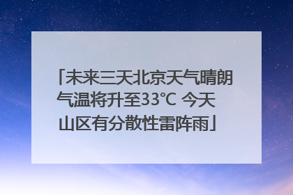 未来三天北京天气晴朗气温将升至33℃ 今天山区有分散性雷阵雨