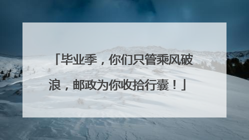 毕业季，你们只管乘风破浪，邮政为你收拾行囊！