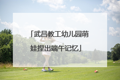 武昌教工幼儿园萌娃捏出端午记忆
