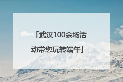 武汉100余场活动带您玩转端午